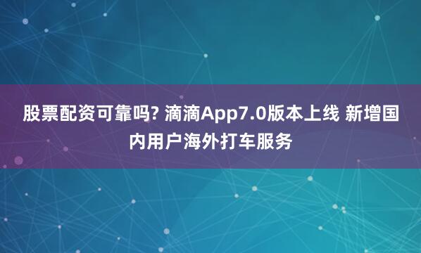 股票配资可靠吗? 滴滴App7.0版本上线 新增国内用户海外打车服务