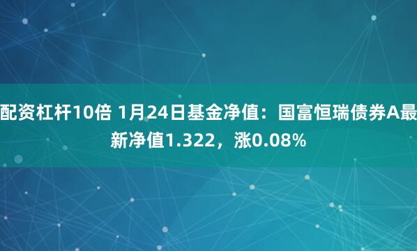 配资杠杆10倍 1月24日基金净值：国富恒瑞债券A最新净值1.322，涨0.08%