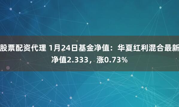 股票配资代理 1月24日基金净值：华夏红利混合最新净值2.333，涨0.73%