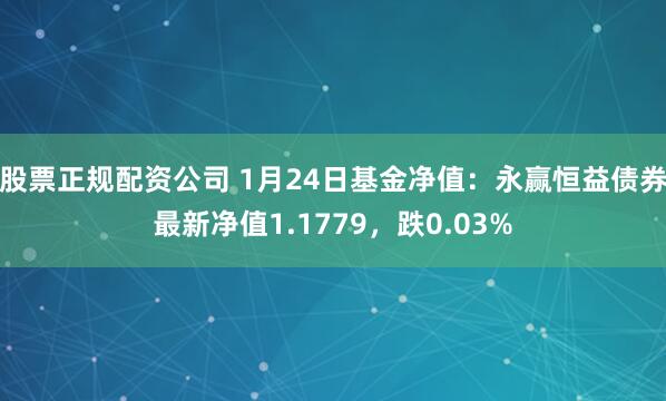 股票正规配资公司 1月24日基金净值：永赢恒益债券最新净值1.1779，跌0.03%