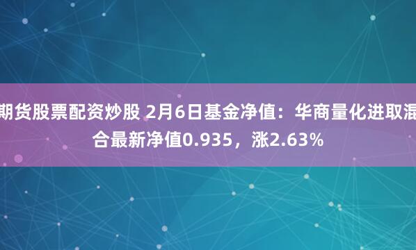 期货股票配资炒股 2月6日基金净值：华商量化进取混合最新净值0.935，涨2.63%