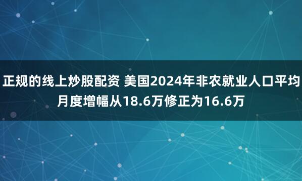 正规的线上炒股配资 美国2024年非农就业人口平均月度增幅从18.6万修正为16.6万