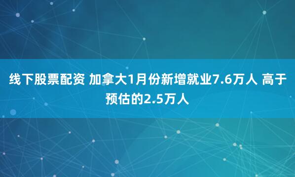 线下股票配资 加拿大1月份新增就业7.6万人 高于预估的2.5万人