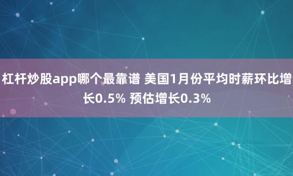 杠杆炒股app哪个最靠谱 美国1月份平均时薪环比增长0.5% 预估增长0.3%