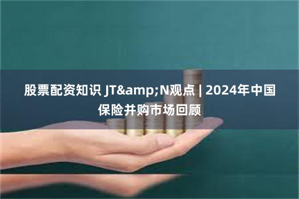 股票配资知识 JT&N观点 | 2024年中国保险并购市场回顾