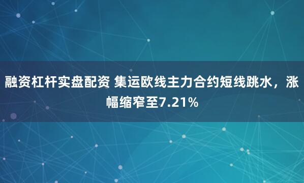 融资杠杆实盘配资 集运欧线主力合约短线跳水，涨幅缩窄至7.21%