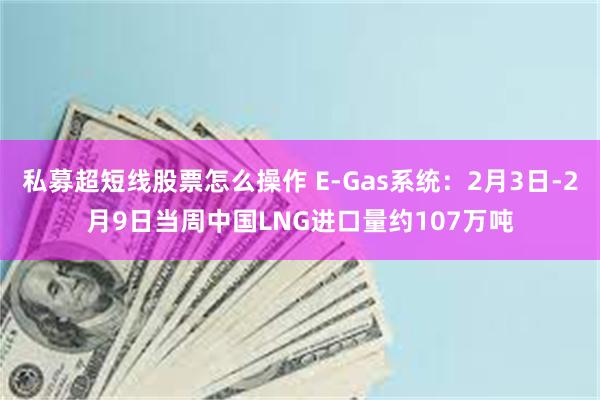 私募超短线股票怎么操作 E-Gas系统：2月3日-2月9日当周中国LNG进口量约107万吨