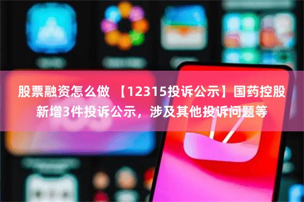 股票融资怎么做 【12315投诉公示】国药控股新增3件投诉公示，涉及其他投诉问题等