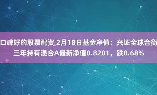 口碑好的股票配资 2月18日基金净值：兴证全球合衡三年持有混合A最新净值0.8201，跌0.68%