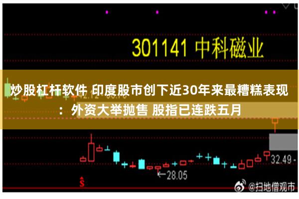 炒股杠杆软件 印度股市创下近30年来最糟糕表现：外资大举抛售 股指已连跌五月