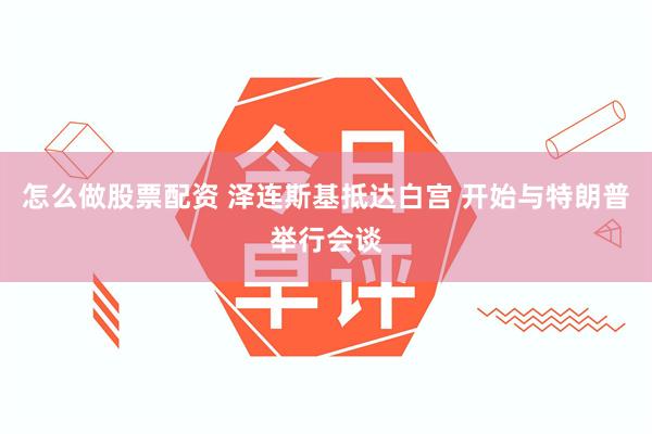 怎么做股票配资 泽连斯基抵达白宫 开始与特朗普举行会谈