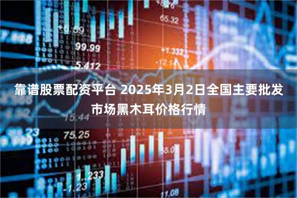 靠谱股票配资平台 2025年3月2日全国主要批发市场黑木耳价格行情