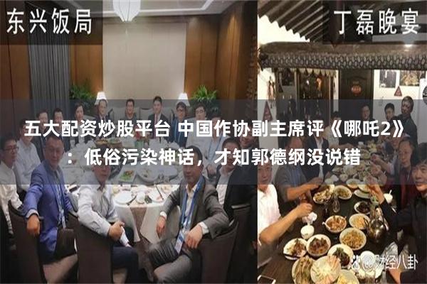 五大配资炒股平台 中国作协副主席评《哪吒2》：低俗污染神话，才知郭德纲没说错