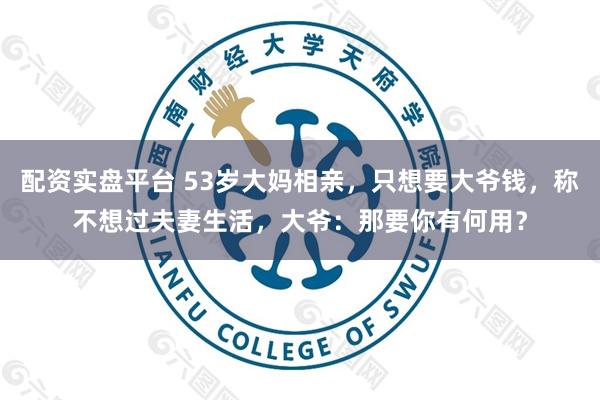 配资实盘平台 53岁大妈相亲，只想要大爷钱，称不想过夫妻生活，大爷：那要你有何用？