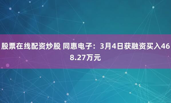 股票在线配资炒股 同惠电子：3月4日获融资买入468.27万元