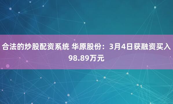 合法的炒股配资系统 华原股份：3月4日获融资买入98.89万元