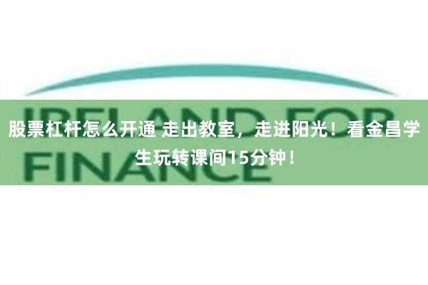 股票杠杆怎么开通 走出教室，走进阳光！看金昌学生玩转课间15分钟！