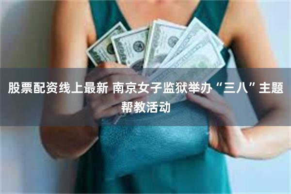 股票配资线上最新 南京女子监狱举办“三八”主题帮教活动