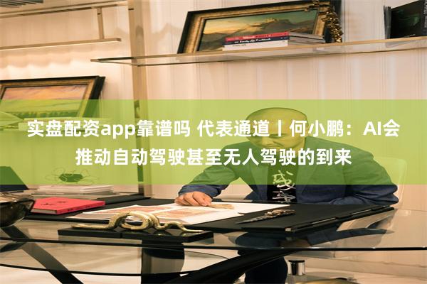 实盘配资app靠谱吗 代表通道丨何小鹏：AI会推动自动驾驶甚至无人驾驶的到来