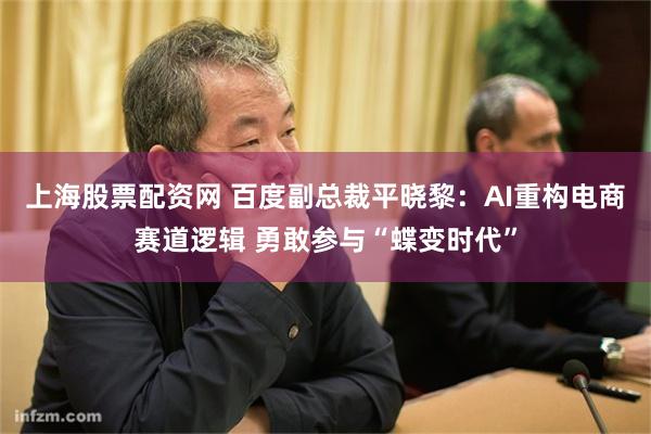 上海股票配资网 百度副总裁平晓黎：AI重构电商赛道逻辑 勇敢参与“蝶变时代”