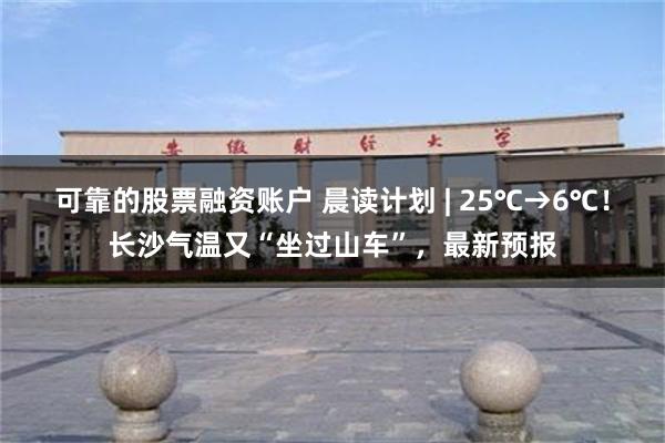 可靠的股票融资账户 晨读计划 | 25℃→6℃！长沙气温又“坐过山车”，最新预报