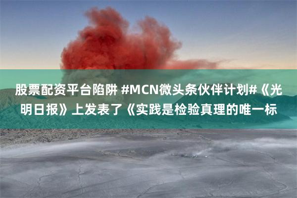 股票配资平台陷阱 #MCN微头条伙伴计划#《光明日报》上发表了《实践是检验真理的唯一标