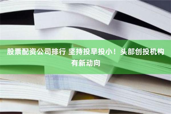 股票配资公司排行 坚持投早投小！头部创投机构有新动向