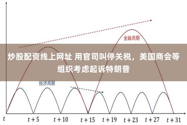 炒股配资线上网址 用官司叫停关税,美国商会等组织考虑起诉特朗普