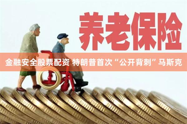 金融安全股票配资 特朗普首次“公开背刺”马斯克