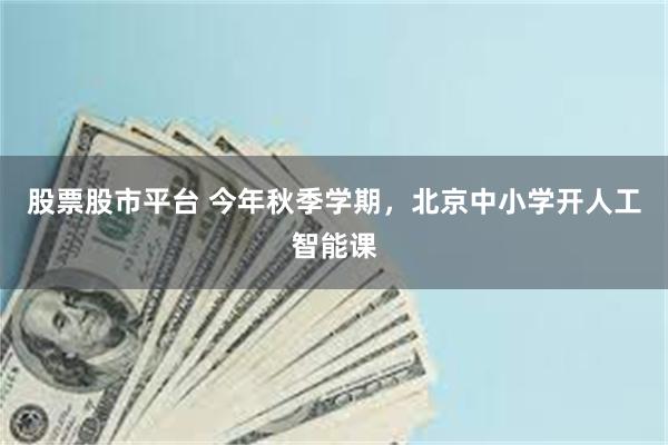 股票股市平台 今年秋季学期，北京中小学开人工智能课