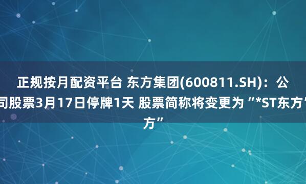 正规按月配资平台 东方集团(600811.SH)：公司股票3月17日停牌1天 股票简称将变更为“*ST东方”