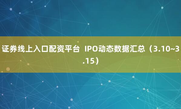 证券线上入口配资平台  IPO动态数据汇总（3.10~3.15）