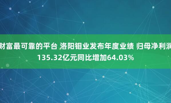 财富最可靠的平台 洛阳钼业发布年度业绩 归母净利润135.32亿元同比增加64.03%