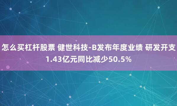 怎么买杠杆股票 健世科技-B发布年度业绩 研发开支1.43亿元同比减少50.5%