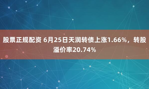 股票正规配资 6月25日天润转债上涨1.66%，转股溢价率20.74%