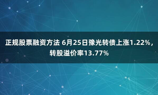 正规股票融资方法 6月25日豫光转债上涨1.22%，转股溢价率13.77%