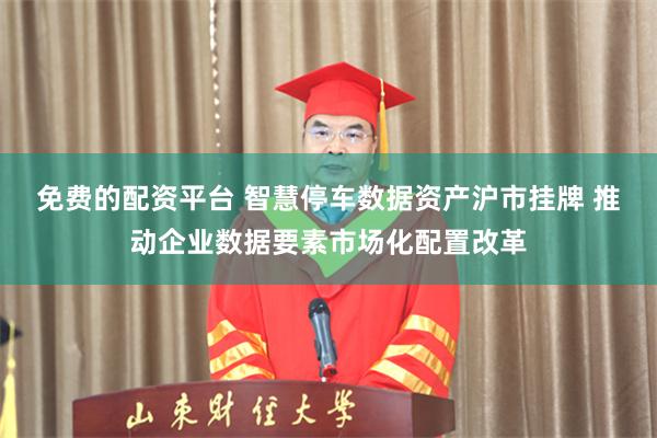 免费的配资平台 智慧停车数据资产沪市挂牌 推动企业数据要素市场化配置改革