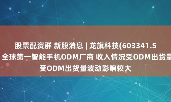 股票配资群 新股消息 | 龙旗科技(603341.SH)递表港交所 全球第一智能手机ODM厂商 收入情况受ODM出货量波动影响较大