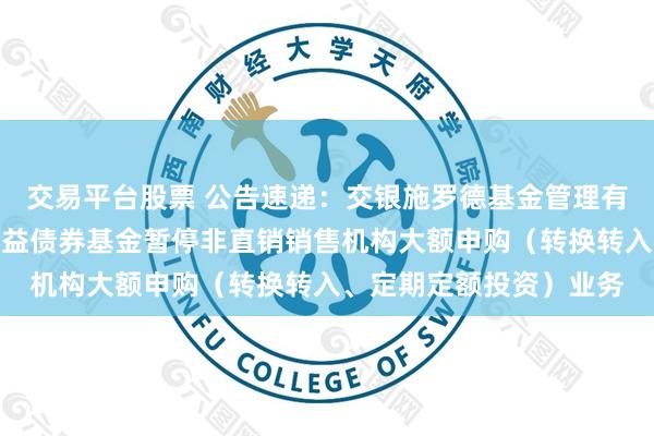 交易平台股票 公告速递：交银施罗德基金管理有限公司关于交银丰盈收益债券基金暂停非直销销售机构大额申购（转换转入、定期定额投资）业务
