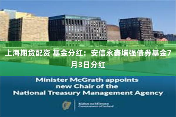 上海期货配资 基金分红：安信永鑫增强债券基金7月3日分红