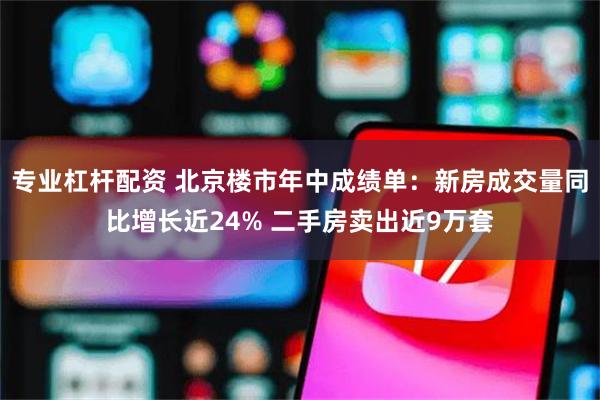 专业杠杆配资 北京楼市年中成绩单：新房成交量同比增长近24% 二手房卖出近9万套