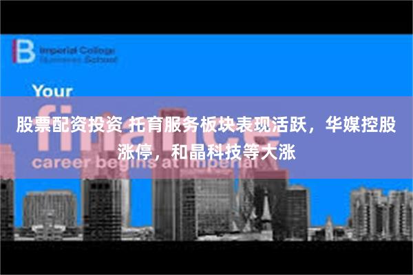 股票配资投资 托育服务板块表现活跃，华媒控股涨停，和晶科技等大涨