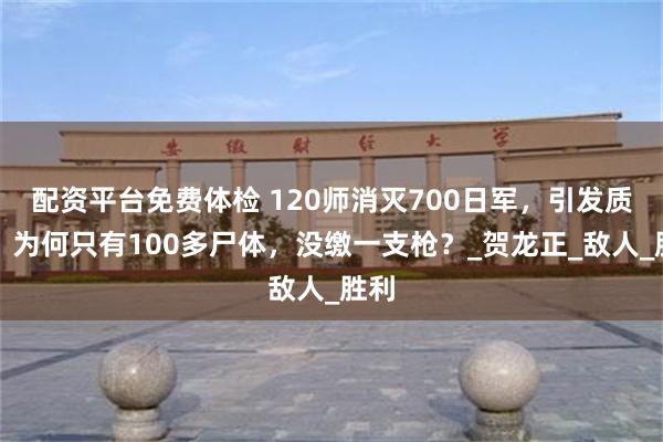 配资平台免费体检 120师消灭700日军，引发质疑：为何只有100多尸体，没缴一支枪？_贺龙正_敌人_胜利