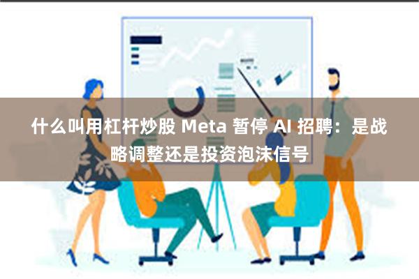 什么叫用杠杆炒股 Meta 暂停 AI 招聘：是战略调整还是投资泡沫信号