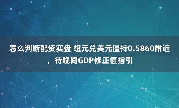 怎么判断配资实盘 纽元兑美元僵持0.5860附近，待晚间GDP修正值指引