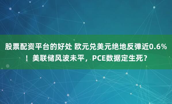 股票配资平台的好处 欧元兑美元绝地反弹近0.6%！美联储风波未平，PCE数据定生死？