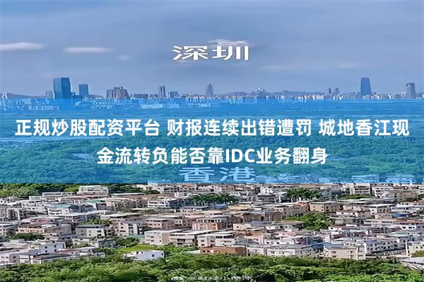 正规炒股配资平台 财报连续出错遭罚 城地香江现金流转负能否靠IDC业务翻身