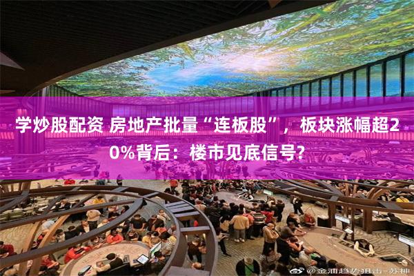 学炒股配资 房地产批量“连板股”，板块涨幅超20%背后：楼市见底信号?