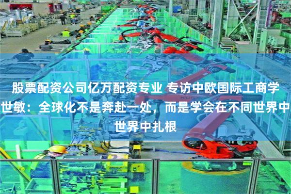 股票配资公司亿万配资专业 专访中欧国际工商学院陈世敏:全球化不是奔赴一处,而是学会在不同世界中扎根