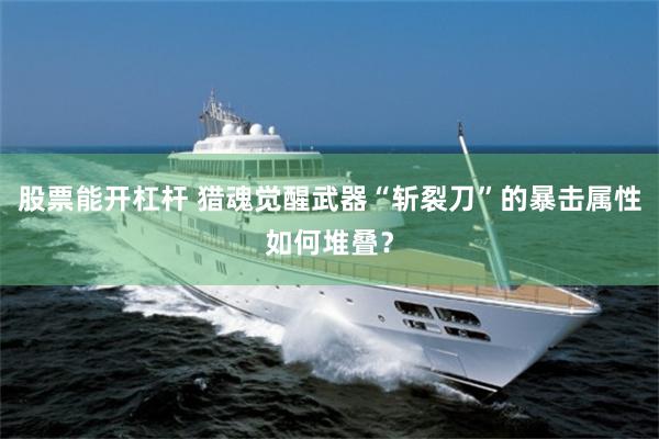 股票能开杠杆 猎魂觉醒武器“斩裂刀”的暴击属性如何堆叠？